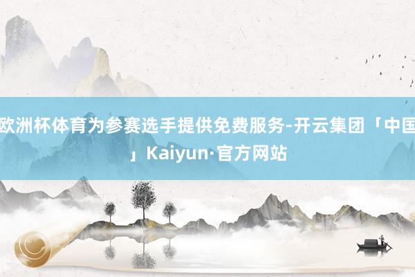 欧洲杯体育为参赛选手提供免费服务-开云集团「中国」Kaiyun·官方网站