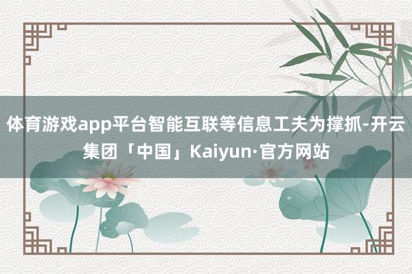体育游戏app平台智能互联等信息工夫为撑抓-开云集团「中国」Kaiyun·官方网站