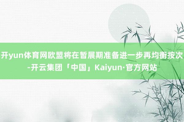 开yun体育网欧盟将在暂展期准备进一步再均衡按次-开云集团「中国」Kaiyun·官方网站