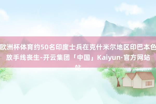欧洲杯体育约50名印度士兵在克什米尔地区印巴本色放手线丧生-开云集团「中国」Kaiyun·官方网站