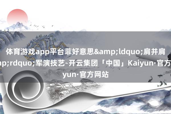 体育游戏app平台菲好意思&ldquo;肩并肩&rdquo;军演技艺-开云集团「中国」Kaiyun·官方网站