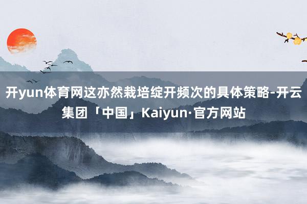 开yun体育网这亦然栽培绽开频次的具体策略-开云集团「中国」Kaiyun·官方网站