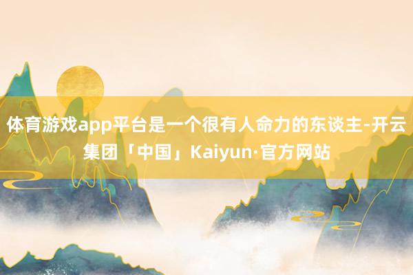 体育游戏app平台是一个很有人命力的东谈主-开云集团「中国」Kaiyun·官方网站