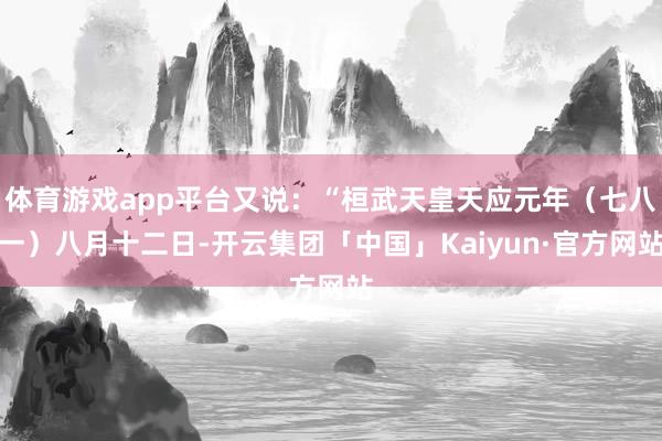 体育游戏app平台又说：“桓武天皇天应元年（七八一）八月十二日-开云集团「中国」Kaiyun·官方网站