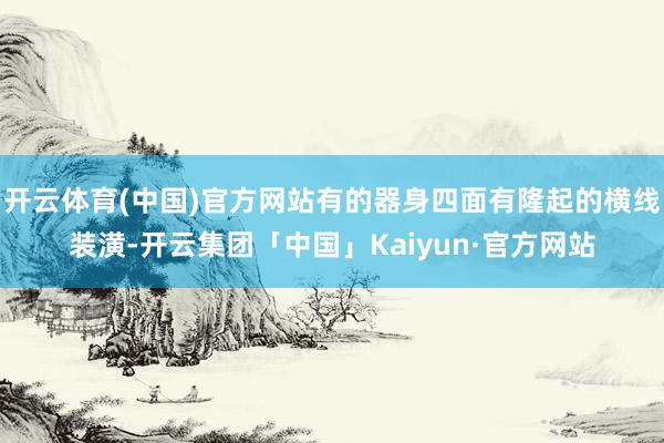开云体育(中国)官方网站有的器身四面有隆起的横线装潢-开云集团「中国」Kaiyun·官方网站