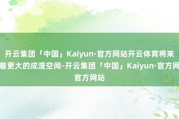 开云集团「中国」Kaiyun·官方网站开云体育将来有着更大的成漫空间-开云集团「中国」Kaiyun·官方网站