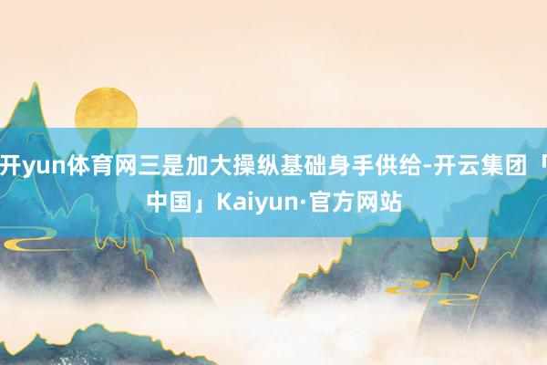 开yun体育网三是加大操纵基础身手供给-开云集团「中国」Kaiyun·官方网站