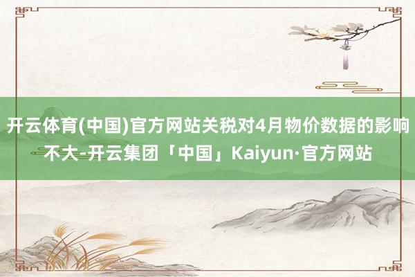 开云体育(中国)官方网站关税对4月物价数据的影响不大-开云集团「中国」Kaiyun·官方网站