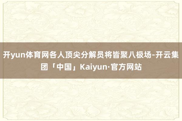 开yun体育网各人顶尖分解员将皆聚八极场-开云集团「中国」Kaiyun·官方网站