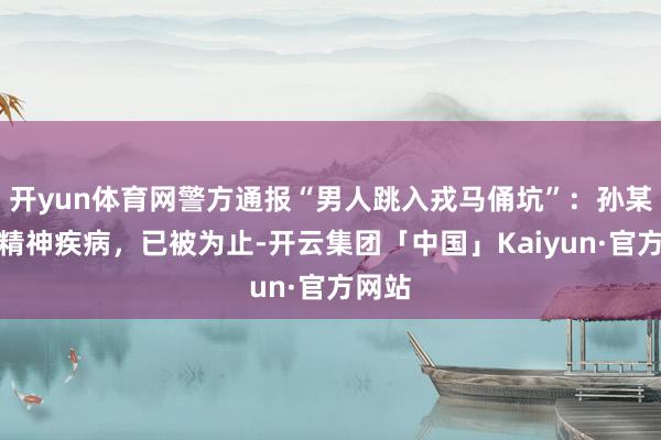 开yun体育网警方通报“男人跳入戎马俑坑”：孙某患有精神疾病，已被为止-开云集团「中国」Kaiyun·官方网站