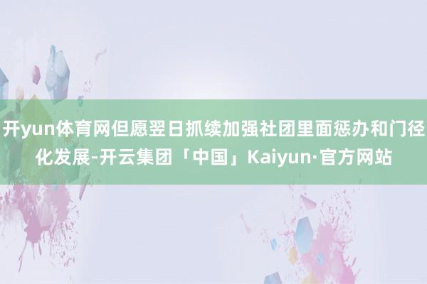开yun体育网但愿翌日抓续加强社团里面惩办和门径化发展-开云集团「中国」Kaiyun·官方网站