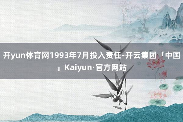 开yun体育网1993年7月投入责任-开云集团「中国」Kaiyun·官方网站