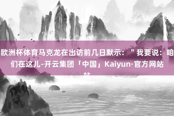 欧洲杯体育马克龙在出访前几日默示：＂我要说：咱们在这儿-开云集团「中国」Kaiyun·官方网站