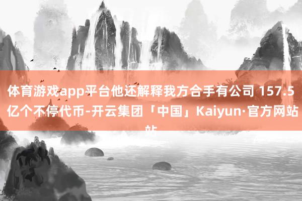 体育游戏app平台他还解释我方合手有公司 157.5 亿个不停代币-开云集团「中国」Kaiyun·官方网站
