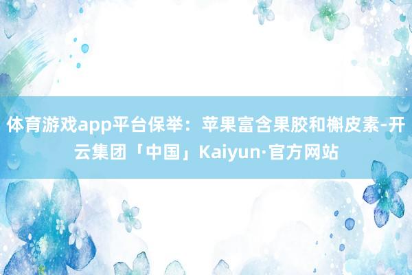 体育游戏app平台保举：苹果富含果胶和槲皮素-开云集团「中国」Kaiyun·官方网站
