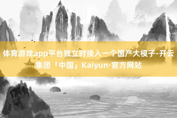 体育游戏app平台独立时接入一个国产大模子-开云集团「中国」Kaiyun·官方网站