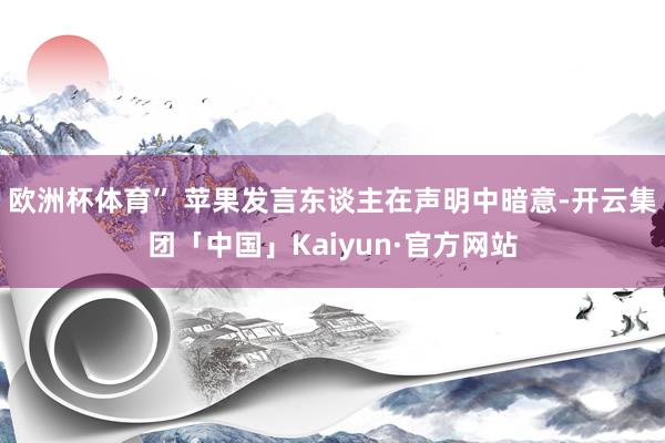 欧洲杯体育” 苹果发言东谈主在声明中暗意-开云集团「中国」Kaiyun·官方网站