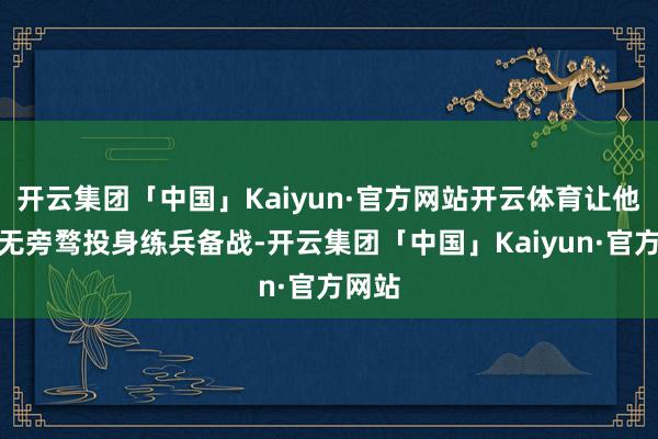 开云集团「中国」Kaiyun·官方网站开云体育让他们心无旁骛投身练兵备战-开云集团「中国」Kaiyun·官方网站