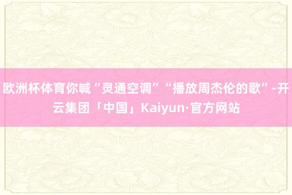 欧洲杯体育你喊“灵通空调”“播放周杰伦的歌”-开云集团「中国」Kaiyun·官方网站