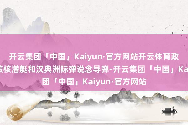 开云集团「中国」Kaiyun·官方网站开云体育政策轰炸机、政策核潜艇和汉典洲际弹说念导弹-开云集团「中国」Kaiyun·官方网站