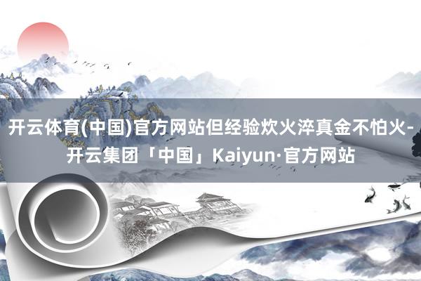 开云体育(中国)官方网站但经验炊火淬真金不怕火-开云集团「中国」Kaiyun·官方网站