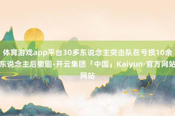 体育游戏app平台30多东说念主突击队在亏损10余东说念主后撤回-开云集团「中国」Kaiyun·官方网站