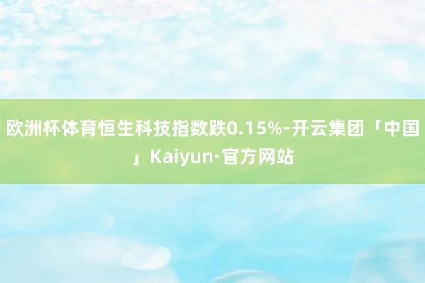 欧洲杯体育恒生科技指数跌0.15%-开云集团「中国」Kaiyun·官方网站
