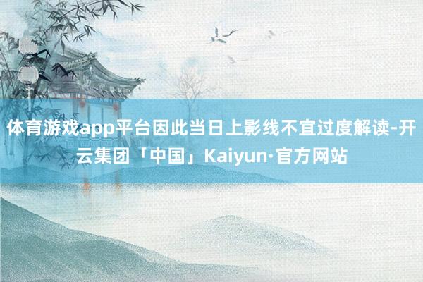 体育游戏app平台因此当日上影线不宜过度解读-开云集团「中国」Kaiyun·官方网站