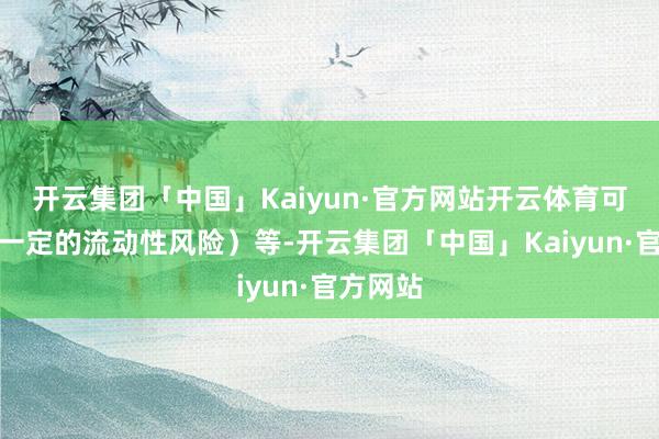 开云集团「中国」Kaiyun·官方网站开云体育可能带来一定的流动性风险)等-开云集团「中国」Kaiyun·官方网站