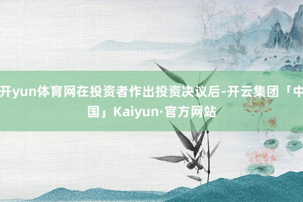 开yun体育网在投资者作出投资决议后-开云集团「中国」Kaiyun·官方网站