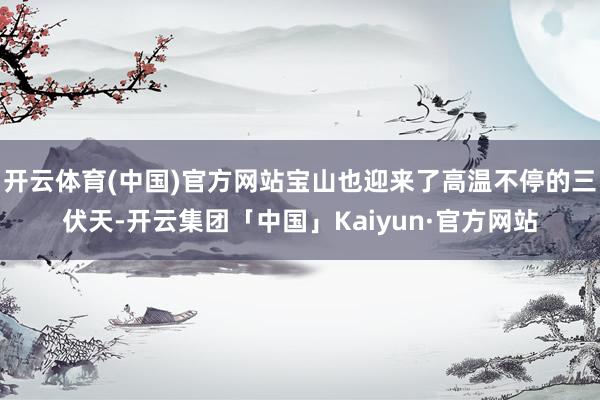 开云体育(中国)官方网站宝山也迎来了高温不停的三伏天-开云集团「中国」Kaiyun·官方网站