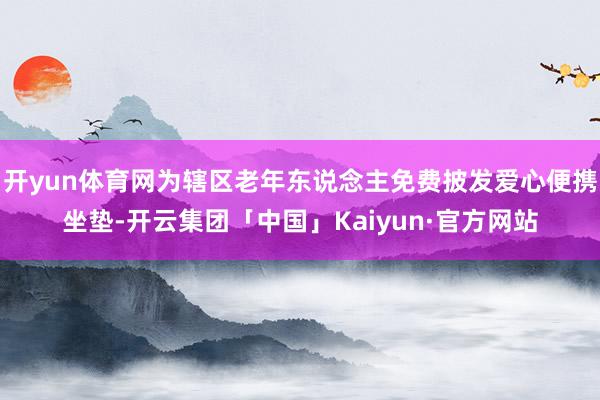 开yun体育网为辖区老年东说念主免费披发爱心便携坐垫-开云集团「中国」Kaiyun·官方网站