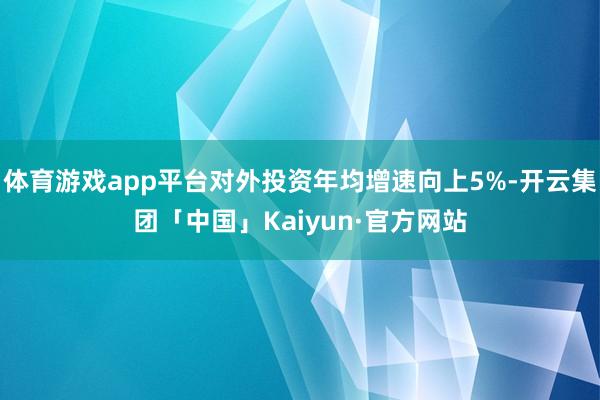 体育游戏app平台对外投资年均增速向上5%-开云集团「中国」Kaiyun·官方网站