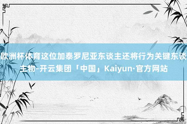 欧洲杯体育这位加泰罗尼亚东谈主还将行为关键东谈主物-开云集团「中国」Kaiyun·官方网站