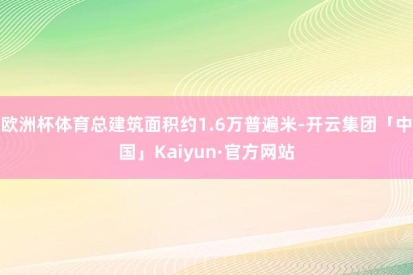 欧洲杯体育总建筑面积约1.6万普遍米-开云集团「中国」Kaiyun·官方网站