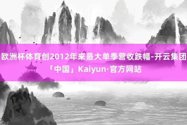 欧洲杯体育创2012年来最大单季营收跌幅-开云集团「中国」Kaiyun·官方网站