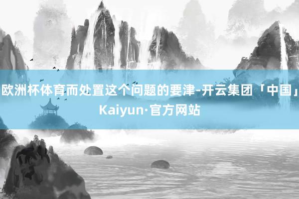 欧洲杯体育而处置这个问题的要津-开云集团「中国」Kaiyun·官方网站