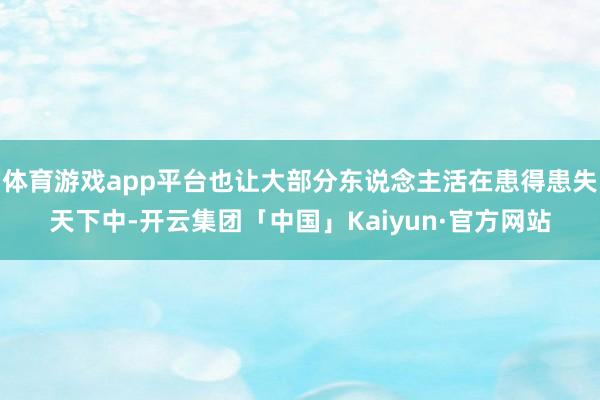 体育游戏app平台也让大部分东说念主活在患得患失天下中-开云集团「中国」Kaiyun·官方网站