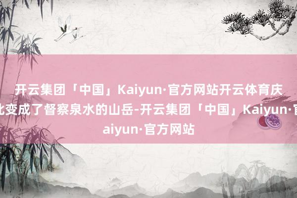 开云集团「中国」Kaiyun·官方网站开云体育庆隆也因此变成了督察泉水的山岳-开云集团「中国」Kaiyun·官方网站