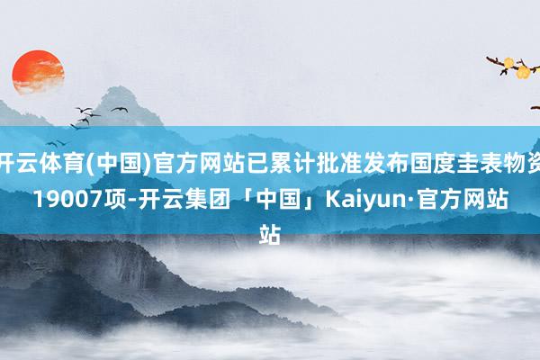 开云体育(中国)官方网站已累计批准发布国度圭表物资19007项-开云集团「中国」Kaiyun·官方网站