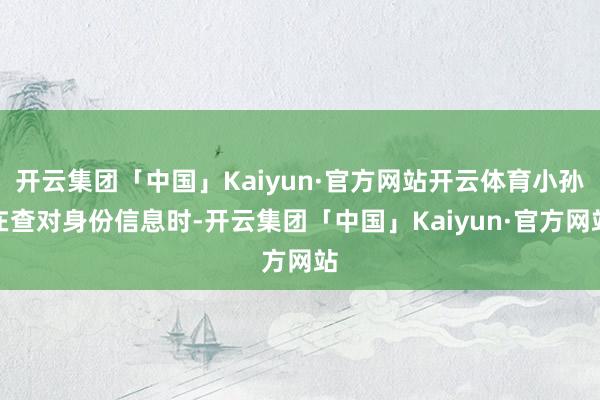 开云集团「中国」Kaiyun·官方网站开云体育小孙在查对身份信息时-开云集团「中国」Kaiyun·官方网站