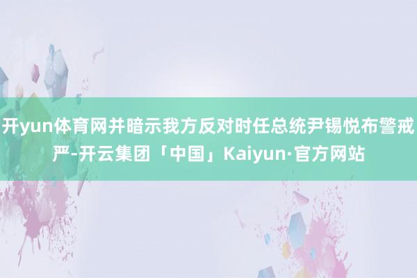 开yun体育网并暗示我方反对时任总统尹锡悦布警戒严-开云集团「中国」Kaiyun·官方网站