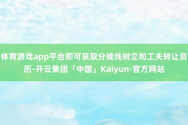 体育游戏app平台即可获取分娩线树立和工夫转让资历-开云集团「中国」Kaiyun·官方网站