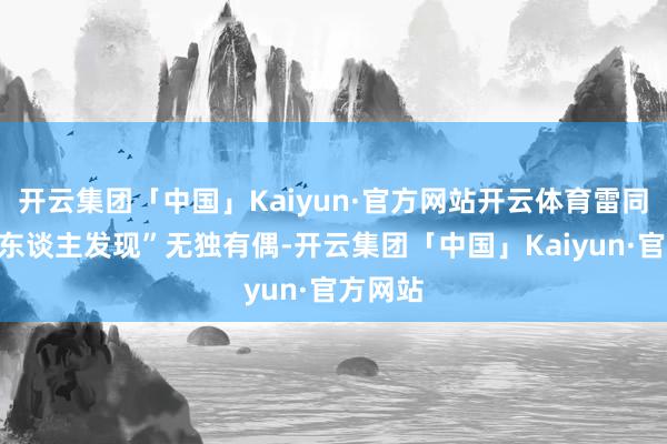 开云集团「中国」Kaiyun·官方网站开云体育雷同的“惊东谈主发现”无独有偶-开云集团「中国」Kaiyun·官方网站