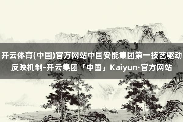 开云体育(中国)官方网站中国安能集团第一技艺驱动反映机制-开云集团「中国」Kaiyun·官方网站