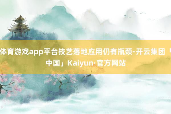 体育游戏app平台技艺落地应用仍有瓶颈-开云集团「中国」Kaiyun·官方网站