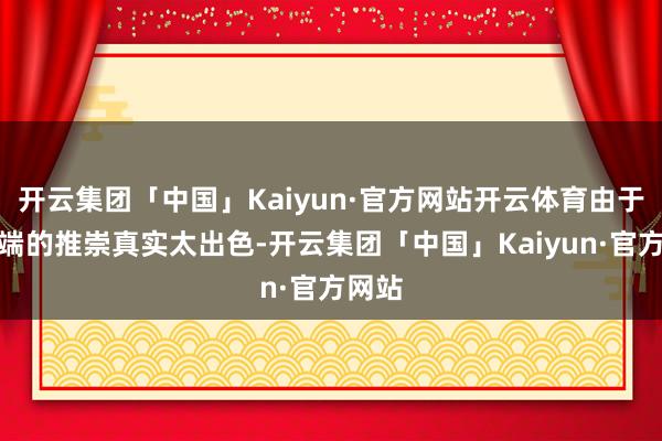 开云集团「中国」Kaiyun·官方网站开云体育由于防护端的推崇真实太出色-开云集团「中国」Kaiyun·官方网站