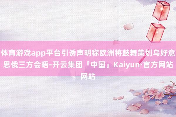 体育游戏app平台引诱声明称欧洲将鼓舞策划乌好意思俄三方会晤-开云集团「中国」Kaiyun·官方网站
