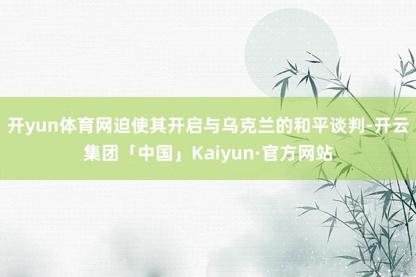 开yun体育网迫使其开启与乌克兰的和平谈判-开云集团「中国」Kaiyun·官方网站