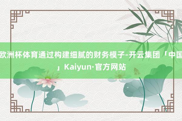 欧洲杯体育通过构建细腻的财务模子-开云集团「中国」Kaiyun·官方网站